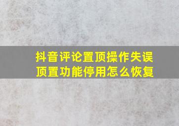 抖音评论置顶操作失误 顶置功能停用怎么恢复